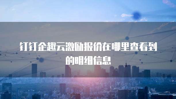 钉钉企趣云激励报价在哪里查看到的明细信息
