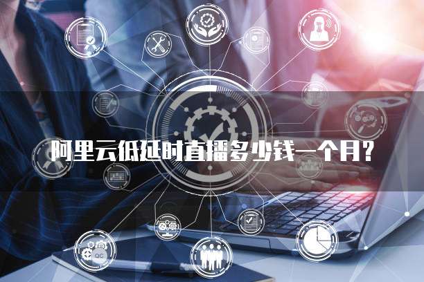 阿里云低延时直播多少钱一个月?