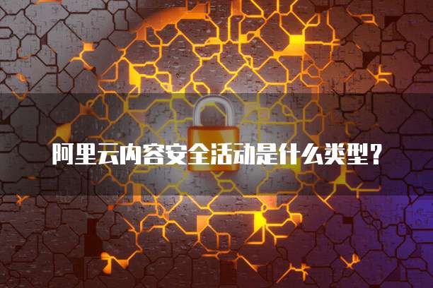阿里云内容安全活动是什么类型?
