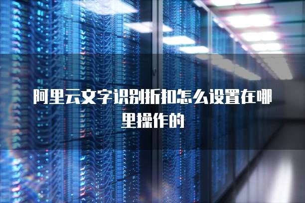 阿里云文字识别折扣怎么设置在哪里操作的