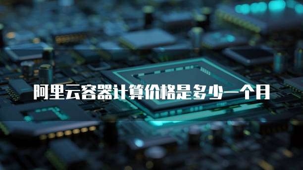 阿里云容器计算价格是多少一个月