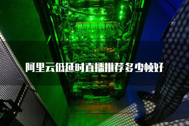 阿里云低延时直播推荐多少帧好