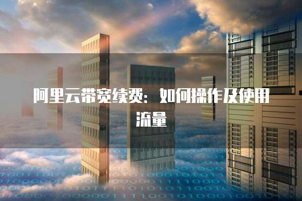 阿里云带宽续费:如何操作及使用流量