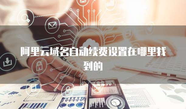 阿里云域名自动续费设置在哪里找到的