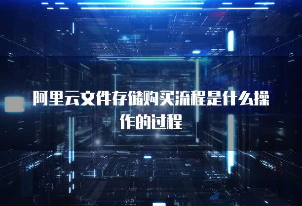 阿里云文件存储购买流程是什么操作的过程