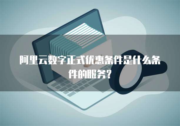 阿里云数字正式优惠条件是什么条件的服务?