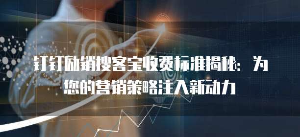 钉钉励销搜客宝收费标准揭秘:为您的营销策略注入新动力