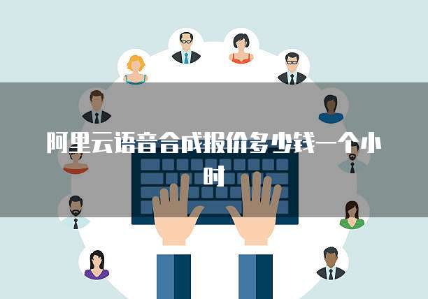 阿里云语音合成报价多少钱一个小时