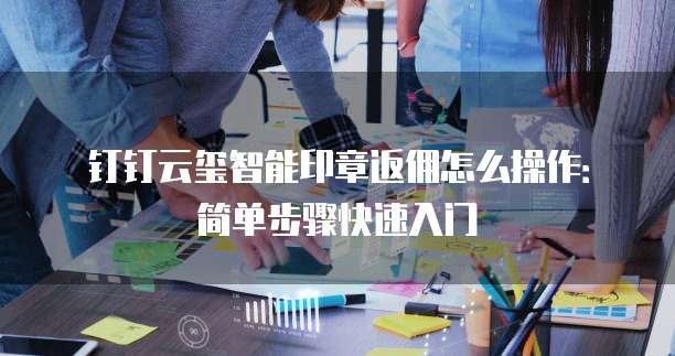 钉钉云玺智能印章返佣怎么操作:简单步骤快速入门