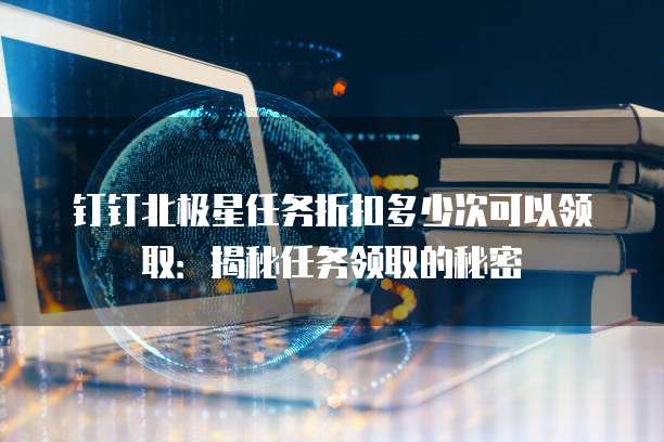 钉钉北极星任务折扣多少次可以领取：揭秘任务领取的秘密