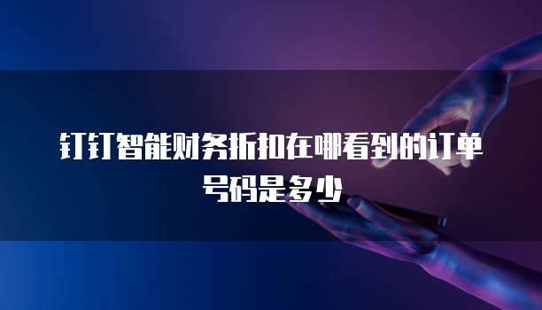 钉钉智能财务折扣在哪看到的订单号码是多少