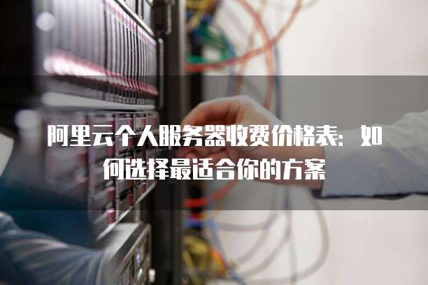 阿里云个人服务器收费价格表:如何选择最适合你的方案