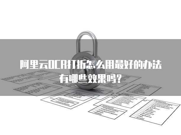 阿里云OCR打折怎么用最好的办法有哪些效果吗?