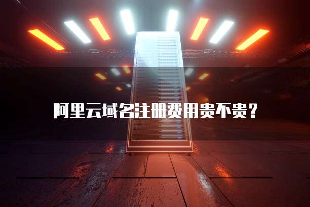 阿里云域名注册费用贵不贵?