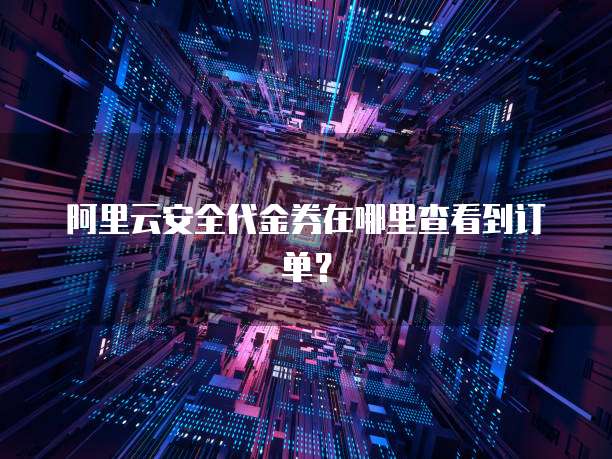 阿里云安全代金券在哪里查看到订单?