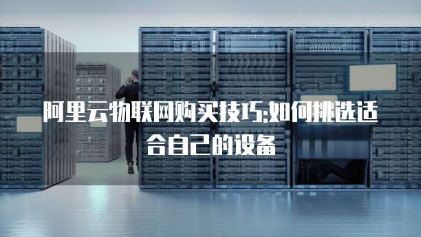 阿里云物联网购买技巧:如何挑选适合自己的设备