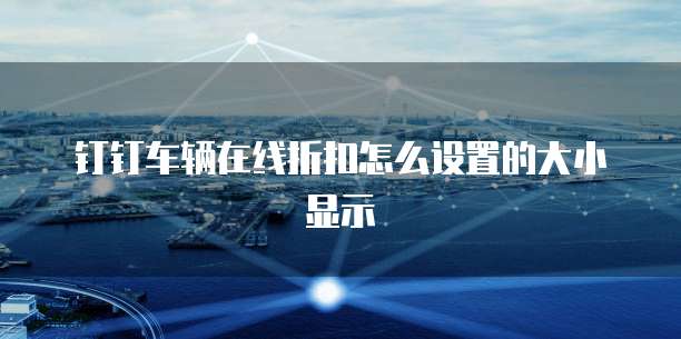 钉钉车辆在线折扣怎么设置的大小显示