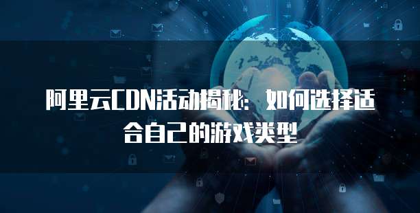 阿里云CDN活动揭秘:如何选择适合自己的游戏类型