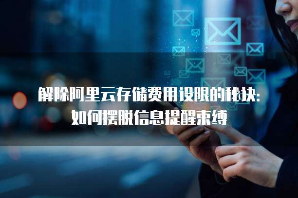 解除阿里云存储费用设限的秘诀：如何摆脱信息提醒束缚