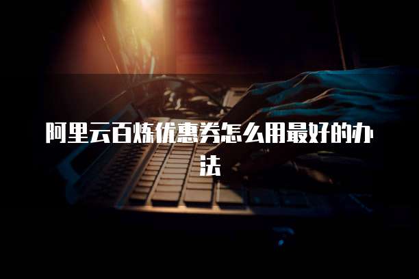 阿里云百炼优惠券怎么用最好的办法