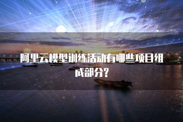 阿里云模型训练活动有哪些项目组成部分?