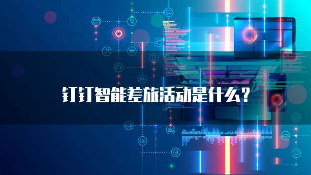 钉钉智能差旅活动是什么?