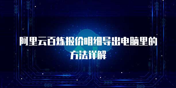 阿里云百炼报价明细导出电脑里的方法详解