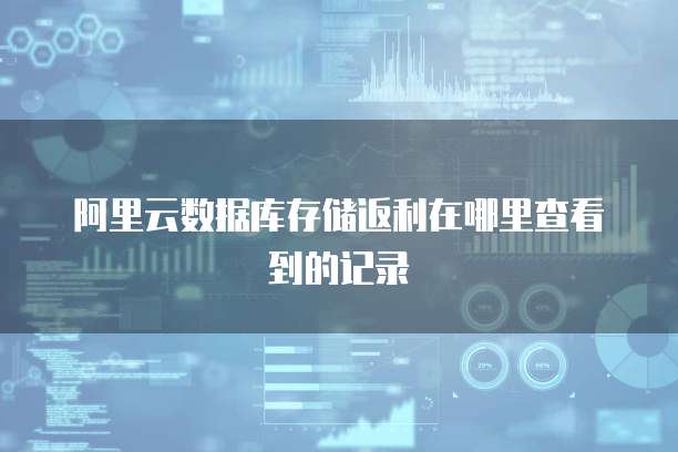 阿里云数据库存储返利在哪里查看到的记录