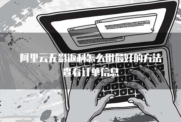 阿里云无影返利怎么用最好的方法查看订单信息