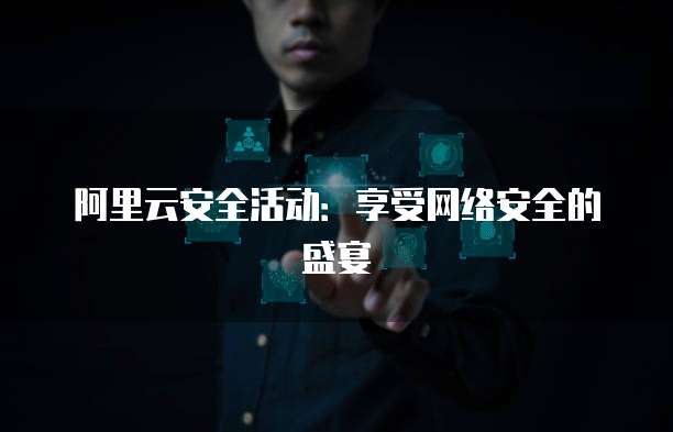 阿里云安全活动:享受网络安全的盛宴