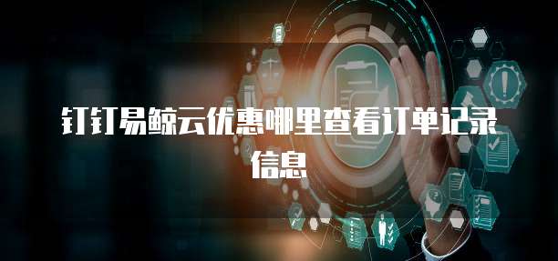 钉钉易鲸云优惠哪里查看订单记录信息