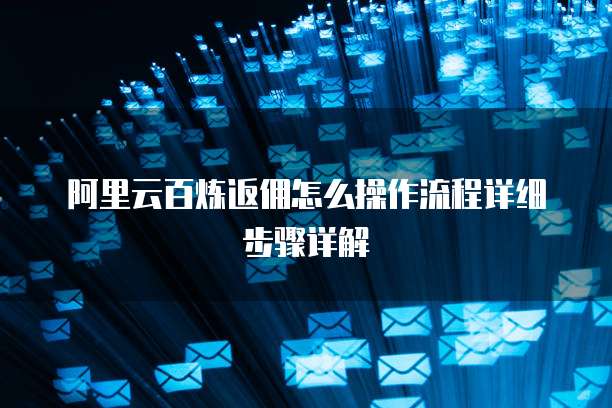 阿里云百炼返佣怎么操作流程详细步骤详解