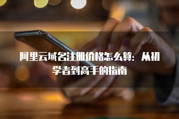 阿里云域名注册价格怎么算:从初学者到高手的指南