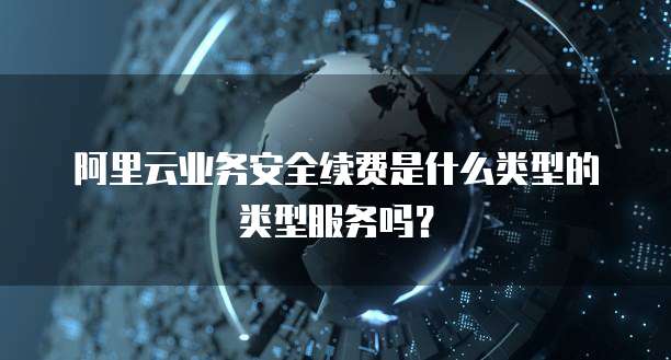 阿里云业务安全续费是什么类型的类型服务吗?