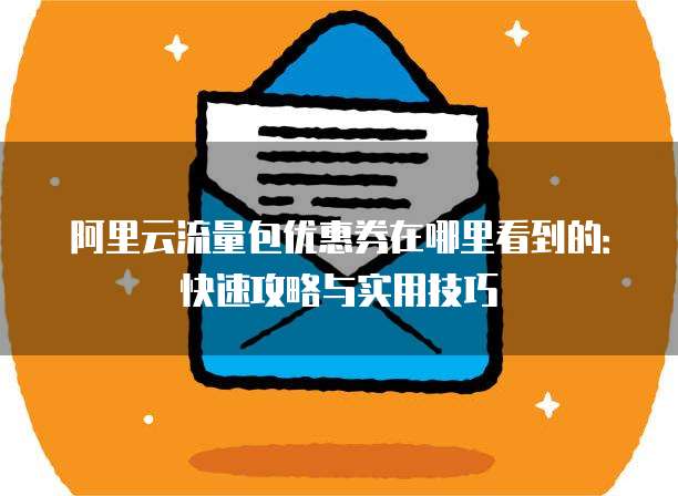 阿里云流量包优惠券在哪里看到的:快速攻略与实用技巧