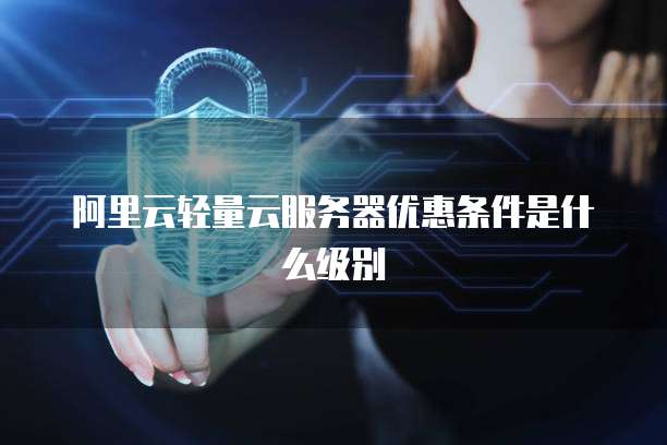 阿里云轻量云服务器优惠条件是什么级别