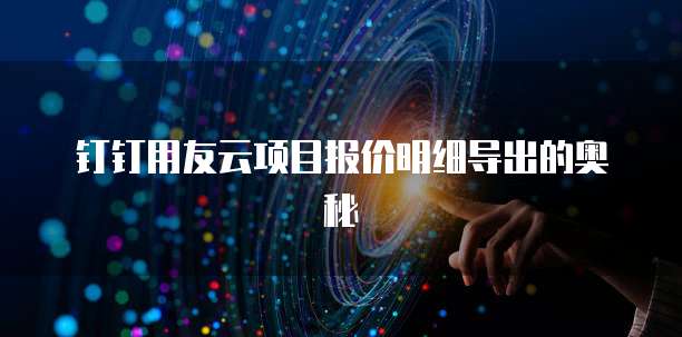 钉钉用友云项目报价明细导出的奥秘