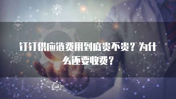钉钉供应链费用到底贵不贵?为什么还要收费?