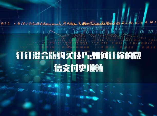 钉钉混合版购买技巧:如何让你的微信支付更顺畅