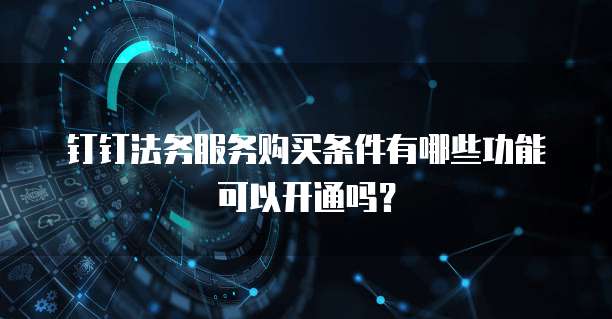 钉钉法务服务购买条件有哪些功能可以开通吗？