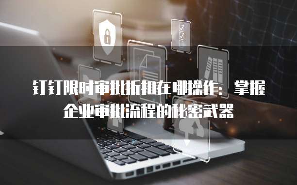 钉钉限时审批折扣在哪操作：掌握企业审批流程的秘密武器