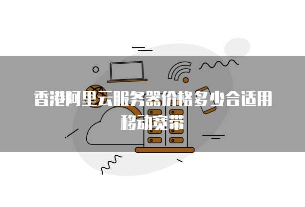 香港阿里云服务器价格多少合适用移动宽带