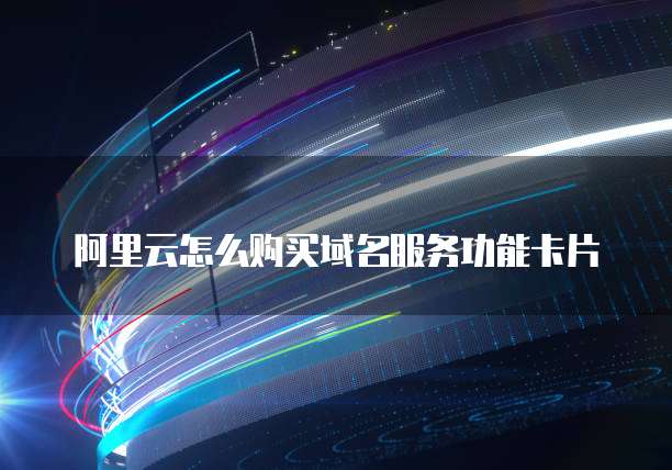 阿里云怎么购买域名服务功能卡片
