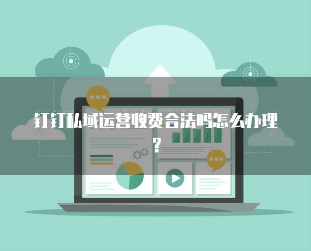 钉钉私域运营收费合法吗怎么办理?