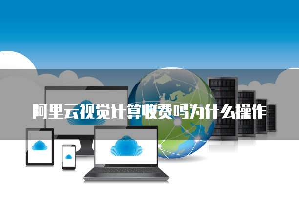 阿里云视觉计算收费吗为什么操作
