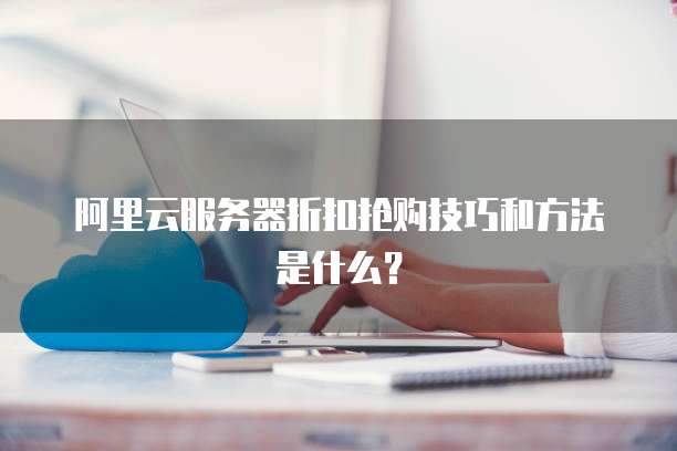 阿里云服务器折扣抢购技巧和方法是什么?