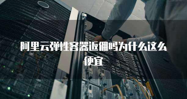 阿里云弹性容器返佣吗为什么这么便宜