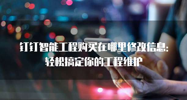 钉钉智能工程购买在哪里修改信息：轻松搞定你的工程维护