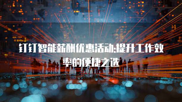 钉钉智能薪酬优惠活动:提升工作效率的便捷之选