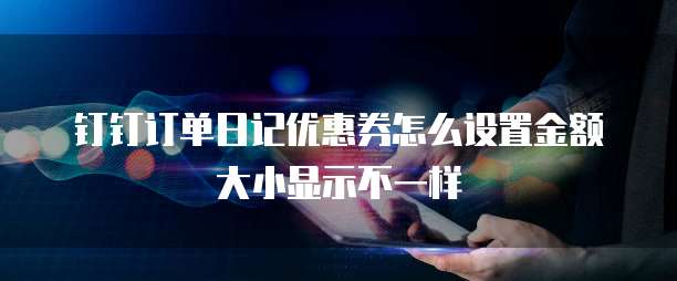钉钉订单日记优惠券怎么设置金额大小显示不一样
